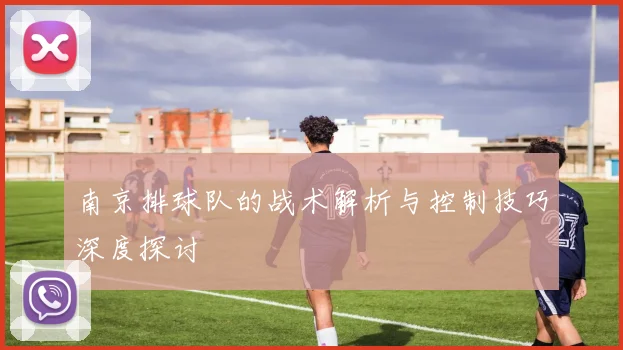 南京排球队的战术解析与控制技巧深度探讨