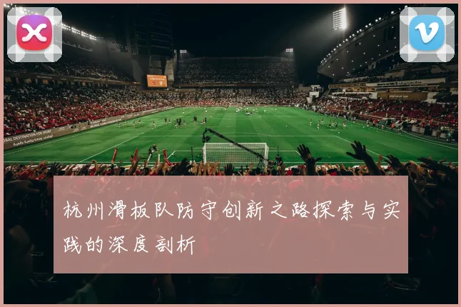 杭州滑板队防守创新之路探索与实践的深度剖析