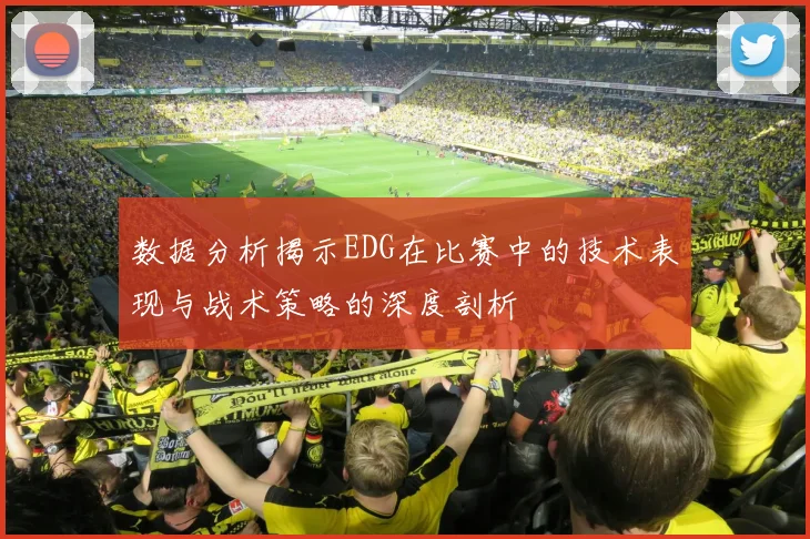 数据分析揭示EDG在比赛中的技术表现与战术策略的深度剖析