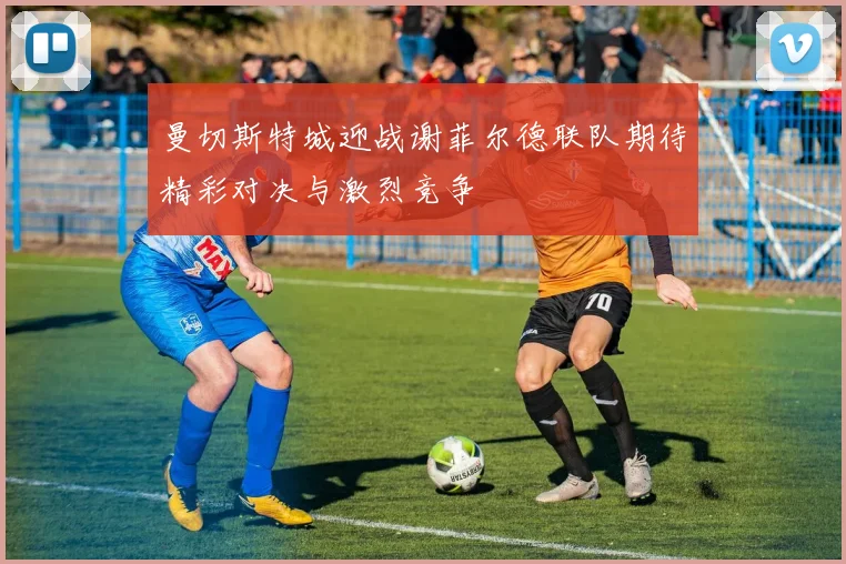 曼切斯特城迎战谢菲尔德联队期待精彩对决与激烈竞争