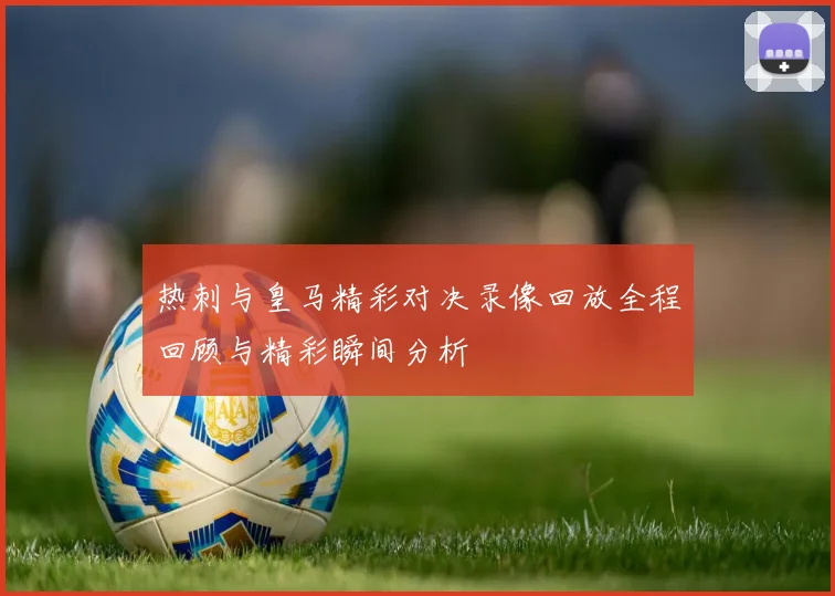 热刺与皇马精彩对决录像回放全程回顾与精彩瞬间分析