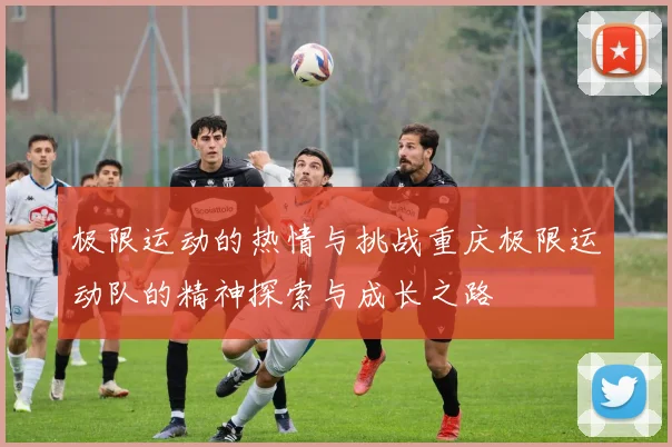 极限运动的热情与挑战重庆极限运动队的精神探索与成长之路