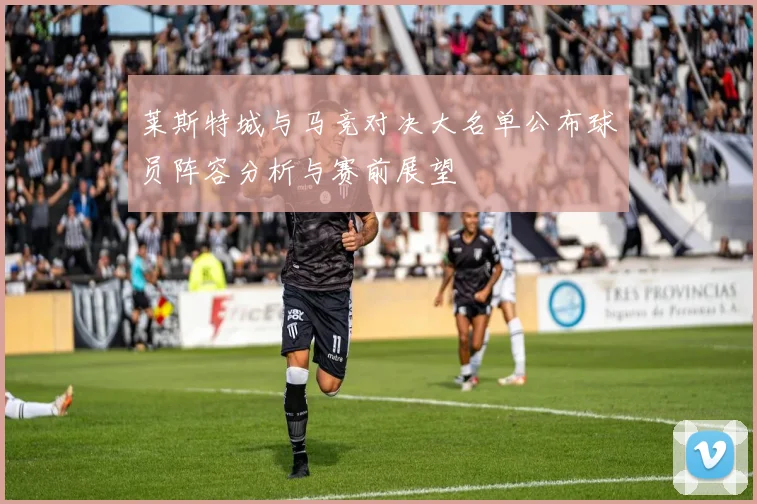 莱斯特城与马竞对决大名单公布球员阵容分析与赛前展望
